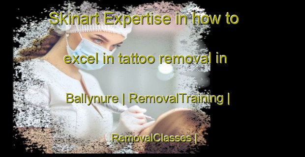 Skinart Expertise in how to excel in tattoo removal in Ballynure | RemovalTraining | RemovalClasses | SkinartTraining-United Kingdom